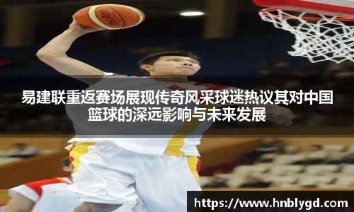 易建联重返赛场展现传奇风采球迷热议其对中国篮球的深远影响与未来发展
