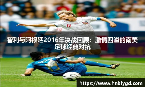 智利与阿根廷2016年决战回顾：激情四溢的南美足球经典对抗